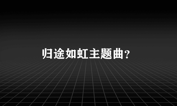 归途如虹主题曲？