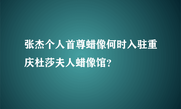 张杰个人首尊蜡像何时入驻重庆杜莎夫人蜡像馆？