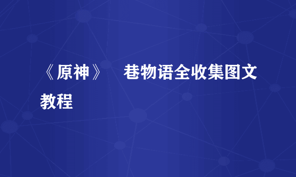 《原神》鹮巷物语全收集图文教程