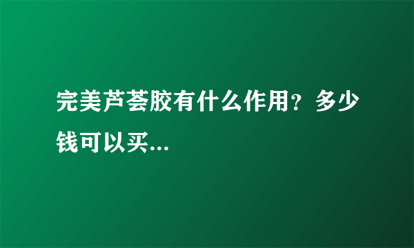 完美芦荟胶有什么作用？多少钱可以买...