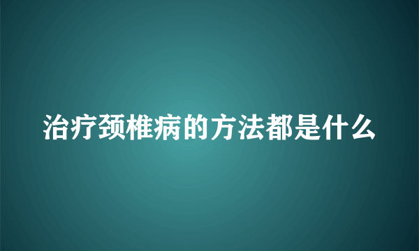 治疗颈椎病的方法都是什么