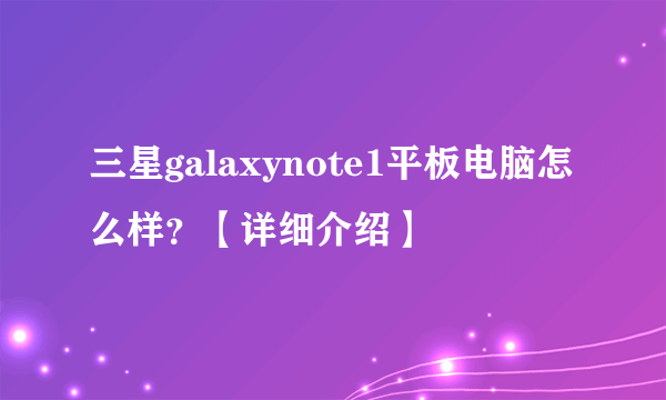 三星galaxynote1平板电脑怎么样？【详细介绍】
