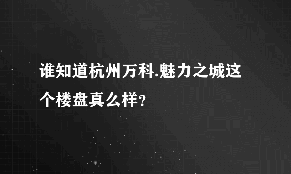 谁知道杭州万科.魅力之城这个楼盘真么样？