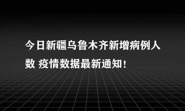 今日新疆乌鲁木齐新增病例人数 疫情数据最新通知！