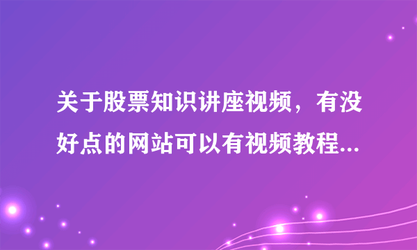 关于股票知识讲座视频，有没好点的网站可以有视频教程的？是股票学习网最好了，有知道的朋友分享一个
