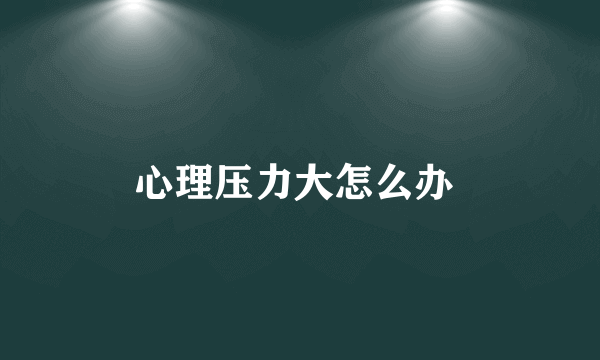 心理压力大怎么办 