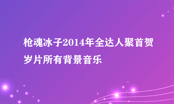 枪魂冰子2014年全达人聚首贺岁片所有背景音乐