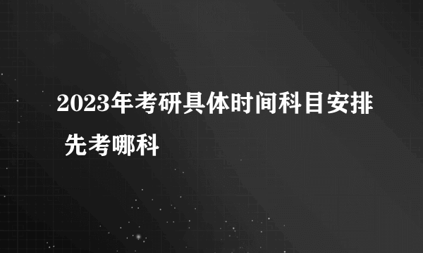 2023年考研具体时间科目安排 先考哪科