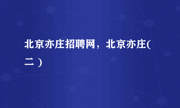 北京亦庄招聘网，北京亦庄( 二 )