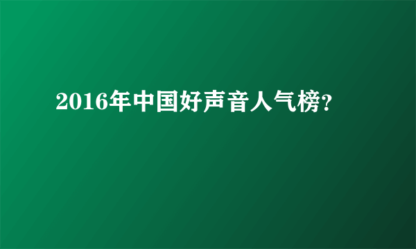 2016年中国好声音人气榜？
