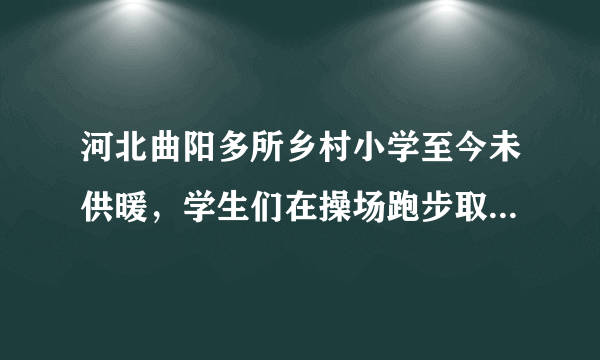 河北曲阳多所乡村小学至今未供暖，学生们在操场跑步取暖，你怎么看？