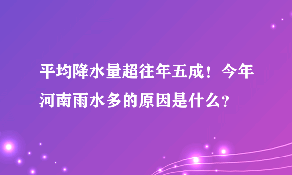 平均降水量超往年五成！今年河南雨水多的原因是什么？