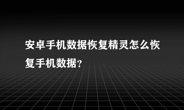 安卓手机数据恢复精灵怎么恢复手机数据？