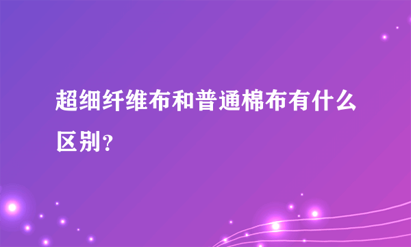 超细纤维布和普通棉布有什么区别？