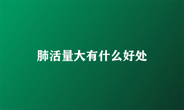 肺活量大有什么好处