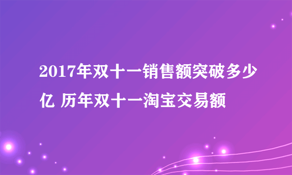 2017年双十一销售额突破多少亿 历年双十一淘宝交易额