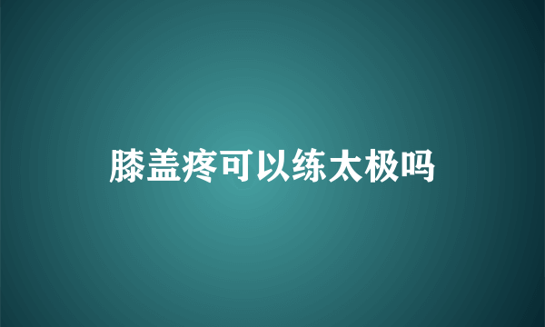 膝盖疼可以练太极吗
