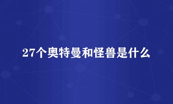 27个奥特曼和怪兽是什么