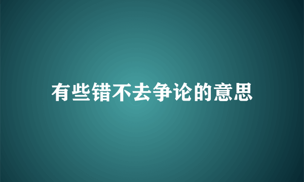 有些错不去争论的意思