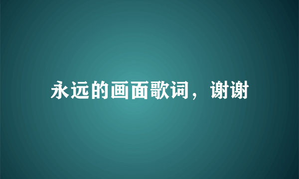 永远的画面歌词，谢谢