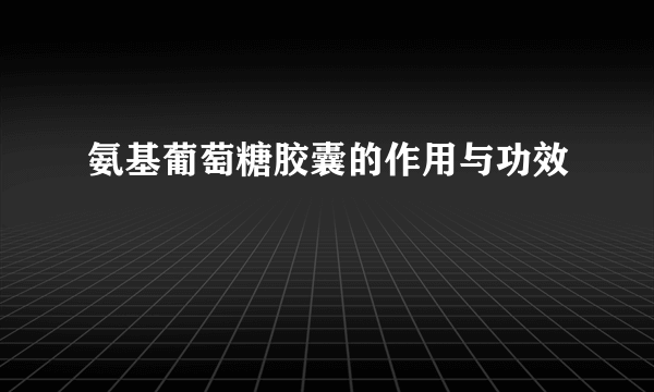 氨基葡萄糖胶囊的作用与功效