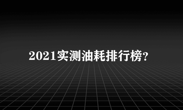 2021实测油耗排行榜？