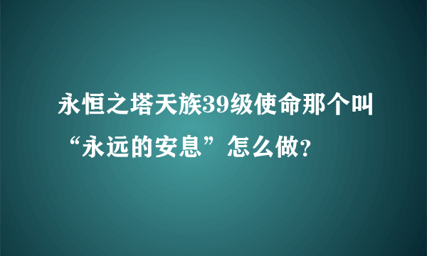 永恒之塔天族39级使命那个叫“永远的安息”怎么做？