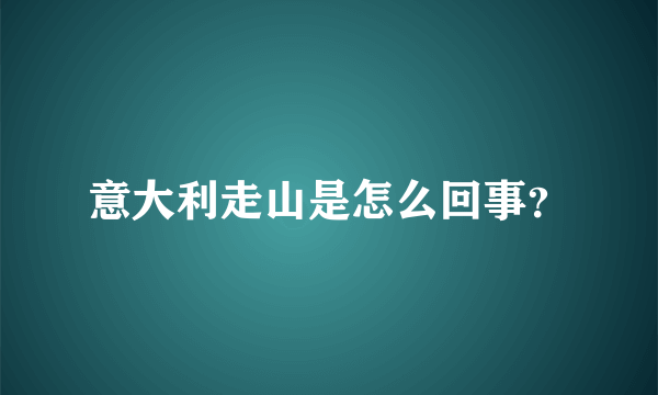 意大利走山是怎么回事？