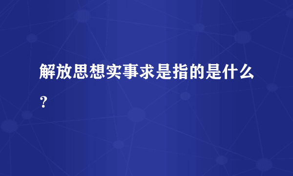 解放思想实事求是指的是什么？