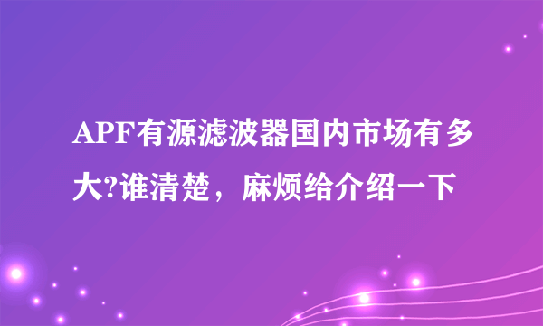 APF有源滤波器国内市场有多大?谁清楚，麻烦给介绍一下