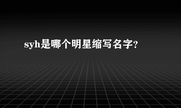 syh是哪个明星缩写名字？