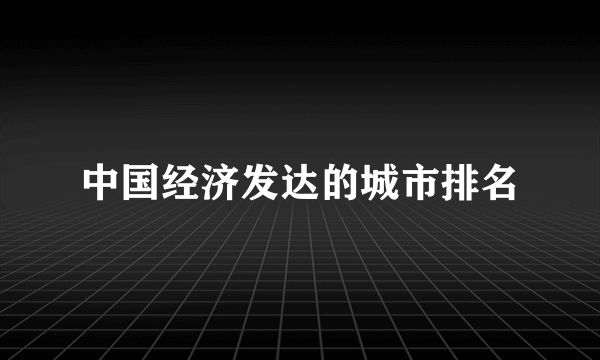 中国经济发达的城市排名