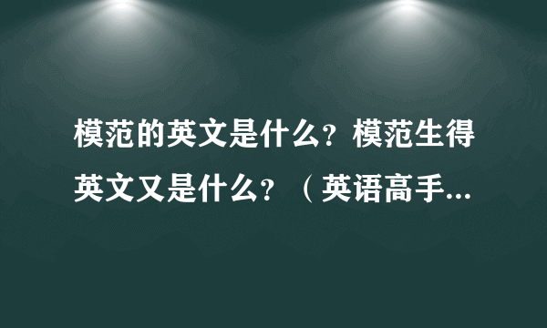 模范的英文是什么？模范生得英文又是什么？（英语高手帮忙啊。急急急！！！）