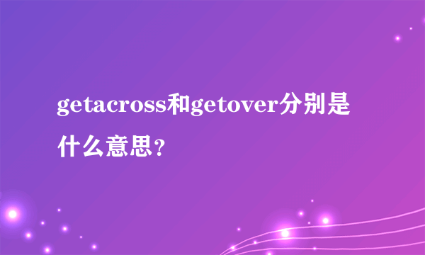getacross和getover分别是什么意思？