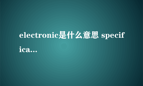 electronic是什么意思 specification是什么意思