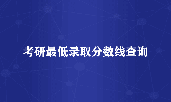 考研最低录取分数线查询