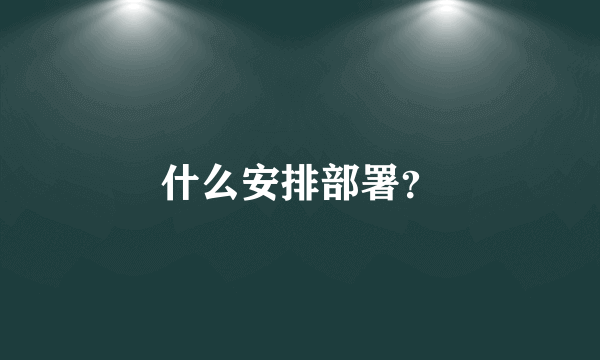 什么安排部署？