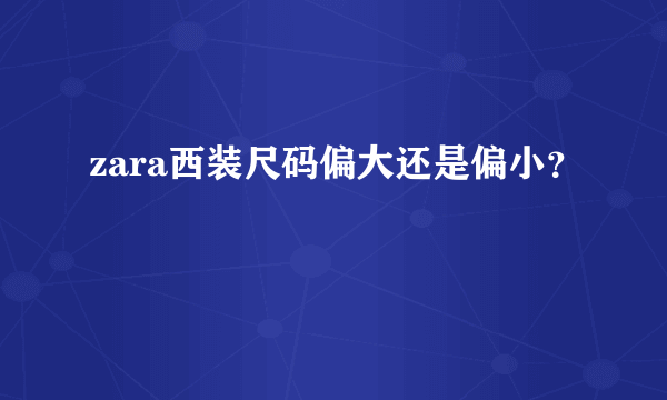 zara西装尺码偏大还是偏小？