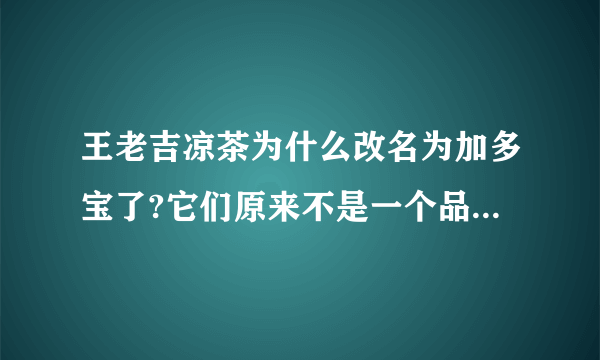 王老吉凉茶为什么改名为加多宝了?它们原来不是一个品牌的吗?它们现在怎么分家了?