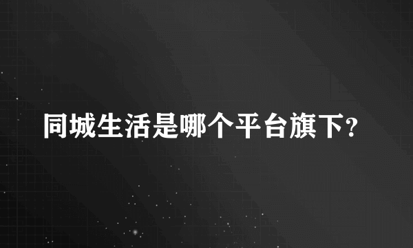 同城生活是哪个平台旗下？