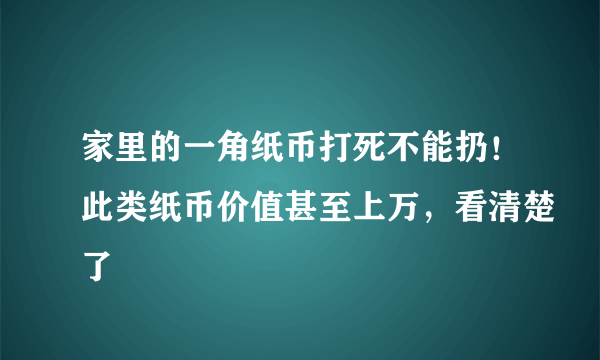 家里的一角纸币打死不能扔！此类纸币价值甚至上万，看清楚了