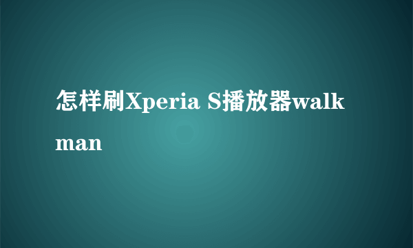 怎样刷Xperia S播放器walkman