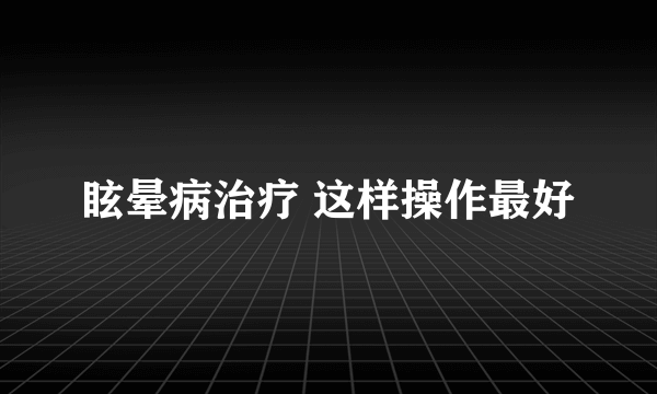 眩晕病治疗 这样操作最好