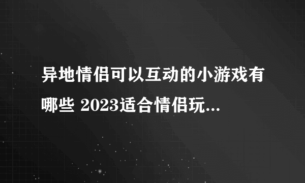 异地情侣可以互动的小游戏有哪些 2023适合情侣玩的游戏分享