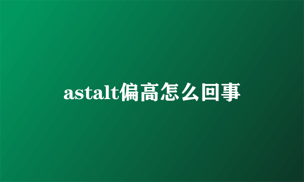 astalt偏高怎么回事