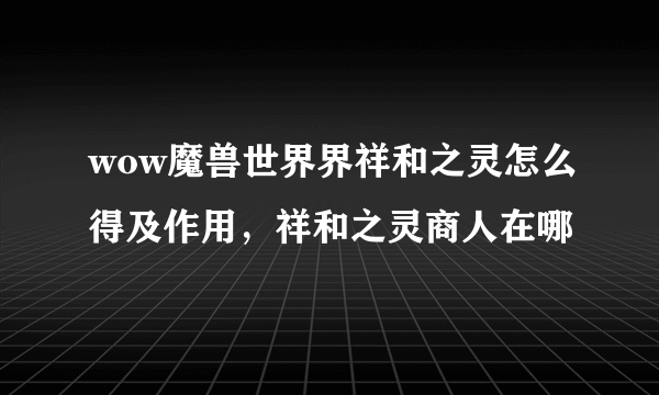 wow魔兽世界界祥和之灵怎么得及作用，祥和之灵商人在哪