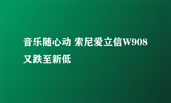 音乐随心动 索尼爱立信W908又跌至新低