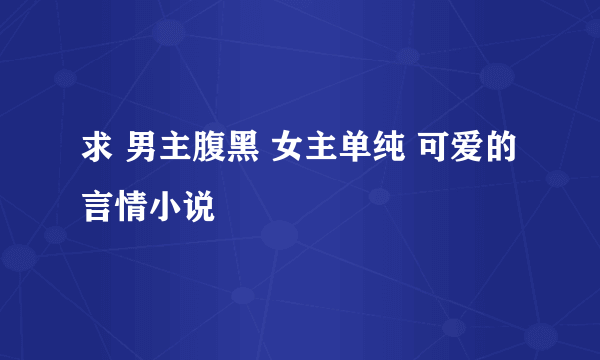 求 男主腹黑 女主单纯 可爱的 言情小说