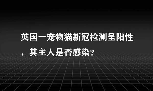英国一宠物猫新冠检测呈阳性，其主人是否感染？
