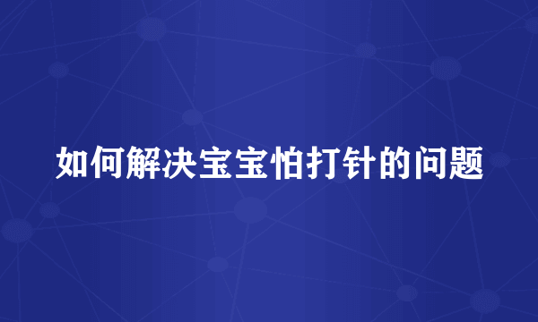 如何解决宝宝怕打针的问题
